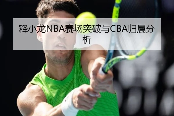 释小龙NBA赛场突破与CBA归属分析